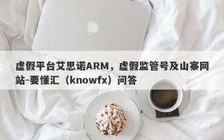 虚假平台艾思诺ARM，虚假监管号及山寨网站-要懂汇（knowfx）问答