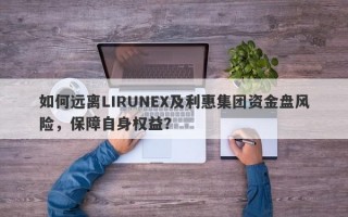 如何远离LIRUNEX及利惠集团资金盘风险，保障自身权益？