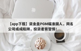 【app下载】资金盘PGM瞄准国人，同名公司或成陷阱，投资者需警惕！