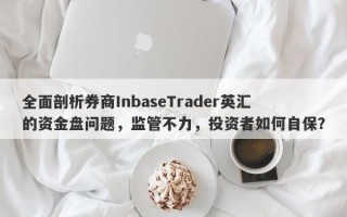 全面剖析券商InbaseTrader英汇的资金盘问题，监管不力，投资者如何自保？