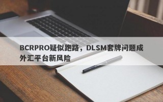 BCRPRO疑似跑路，DLSM套牌问题成外汇平台新风险