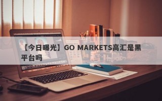 【今日曝光】GO MARKETS高汇是黑平台吗
