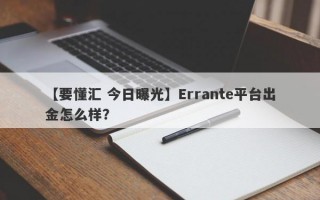 【要懂汇 今日曝光】Errante平台出金怎么样？
