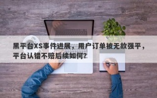 黑平台XS事件进展，用户订单被无故强平，平台认错不赔后续如何？