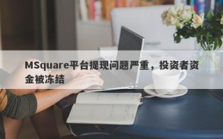 MSquare平台提现问题严重，投资者资金被冻结