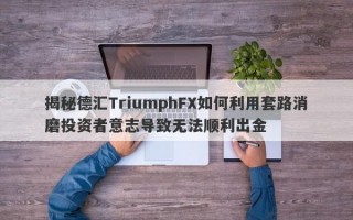 揭秘德汇TriumphFX如何利用套路消磨投资者意志导致无法顺利出金