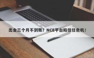 出金三个月不到账？NCE平台陷信任危机！