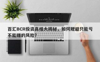 百汇BCR投资真相大揭秘，如何规避只能亏不能赚的风险？