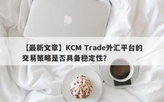 【最新文章】KCM Trade外汇平台的交易策略是否具备稳定性？