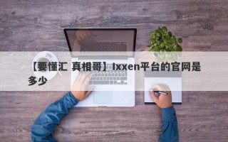 【要懂汇 真相哥】Ixxen平台的官网是多少
