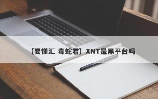 【要懂汇 毒蛇君】XNT是黑平台吗
