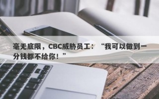 毫无底限，CBC威胁员工：“我可以做到一分钱都不给你！”