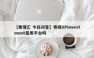 【要懂汇 今日问答】券商XPinvestment是黑平台吗
