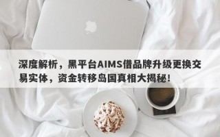 深度解析，黑平台AIMS借品牌升级更换交易实体，资金转移岛国真相大揭秘！