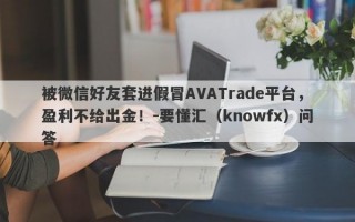 被微信好友套进假冒AVATrade平台，盈利不给出金！-要懂汇（knowfx）问答