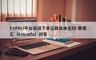 FXPRO平台自动下单让我血本无归-要懂汇（knowfx）问答