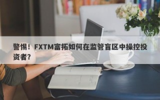 警惕！FXTM富拓如何在监管盲区中操控投资者？