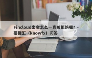 Fincloud出金怎么一直被拒绝呢？-要懂汇（knowfx）问答