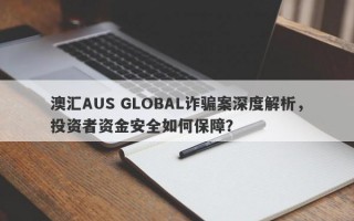 澳汇AUS GLOBAL诈骗案深度解析，投资者资金安全如何保障？