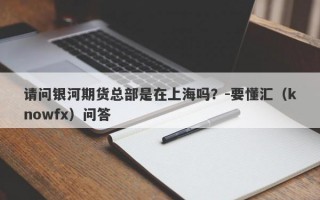 请问银河期货总部是在上海吗？-要懂汇（knowfx）问答