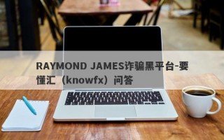 RAYMOND JAMES诈骗黑平台-要懂汇（knowfx）问答