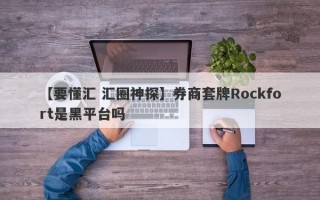 【要懂汇 汇圈神探】券商套牌Rockfort是黑平台吗
