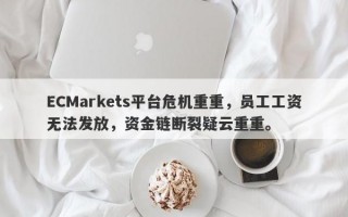 ECMarkets平台危机重重，员工工资无法发放，资金链断裂疑云重重。