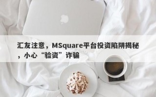 汇友注意，MSquare平台投资陷阱揭秘，小心“验资”诈骗