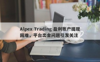 Alpex Trading 盈利账户提现困难，平台出金问题引发关注