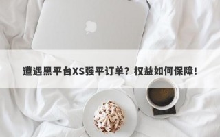 遭遇黑平台XS强平订单？权益如何保障！