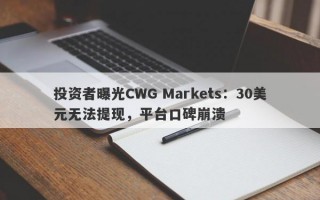 投资者曝光CWG Markets：30美元无法提现，平台口碑崩溃