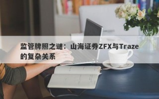 监管牌照之谜：山海证券ZFX与Traze的复杂关系