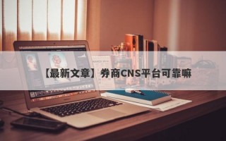 【最新文章】券商CNS平台可靠嘛
