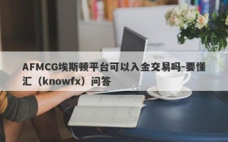 AFMCG埃斯顿平台可以入金交易吗-要懂汇（knowfx）问答