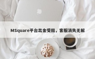 MSquare平台出金受阻，客服消失无解