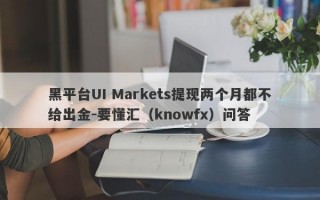 黑平台UI Markets提现两个月都不给出金-要懂汇（knowfx）问答