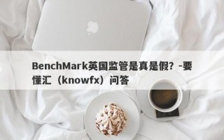 BenchMark英国监管是真是假？-要懂汇（knowfx）问答