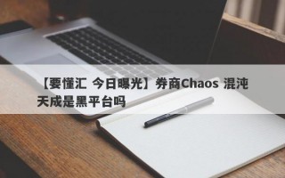 【要懂汇 今日曝光】券商Chaos 混沌天成是黑平台吗
