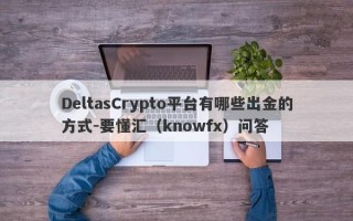 DeltasCrypto平台有哪些出金的方式-要懂汇（knowfx）问答