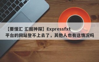 【要懂汇 汇圈神探】Expressfxt平台的网站登不上去了，其他人也有这情况吗
