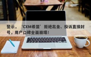 警示，‘CXM希盟’拒绝出金、投诉直接封号，用户口碑全面崩塌！