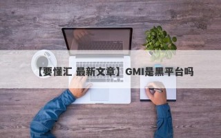 【要懂汇 最新文章】GMI是黑平台吗
