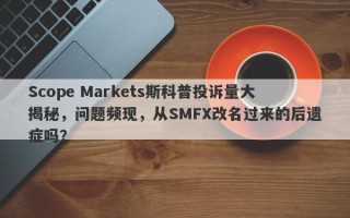 Scope Markets斯科普投诉量大揭秘，问题频现，从SMFX改名过来的后遗症吗？