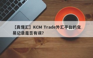 【真懂汇】KCM Trade外汇平台的交易记录是否有误？