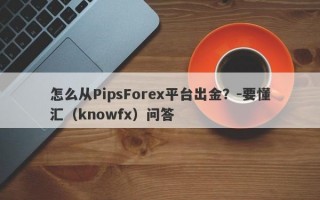 怎么从PipsForex平台出金？-要懂汇（knowfx）问答