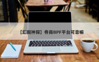 【汇圈神探】券商BPF平台可靠嘛
