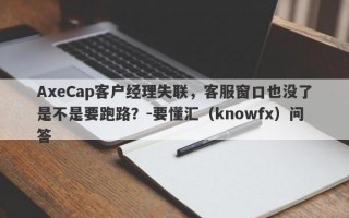 AxeCap客户经理失联，客服窗口也没了是不是要跑路？-要懂汇（knowfx）问答