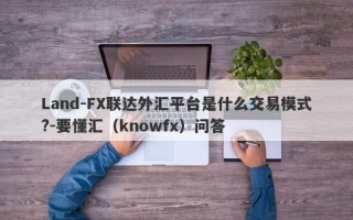 Land-FX联达外汇平台是什么交易模式?-要懂汇（knowfx）问答