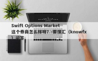 Swift Options Market这个券商怎么样呀？-要懂汇（knowfx）问答