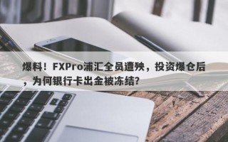 爆料！FXPro浦汇全员遭殃，投资爆仓后，为何银行卡出金被冻结？